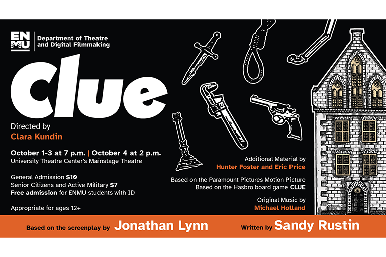 Clue: Directed by Clara Kundin. October 1-3 at 7 p.m. | October 4 at 2 p.m. at the University Theatre Center's Mainstage Theatre. General Admission $10, Senior Citizens and Active Military $7, Free admission for ENMU students with ID. Appropriate for ages 12+. Based on the screenplay by Jonathan Lynn. Additional Material by Hunter Foster and Eric Price. Based on the Paramount Pictures Motion Picture. Based on the Hasbro board game CLUE. Original Music by Michael Holland. Written by Sandy Rustin.