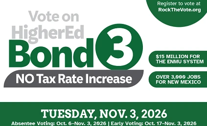 Vote on HigherEd Bond 3. No tax rate increase! $15 MILLION FOR THE ENMU SYSTEM , OVER 3,000 JOBS FOR NEW MEXICO. TUESDAY, NOV. 3, 2026 Absentee Voting: Oct. 6–Nov. 3, 2026 | Early Voting: Oct. 17–Nov. 3, 2025